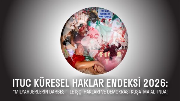 ITUC Küresel Haklar Endeksi 2026: “Milyarderlerin darbesi” ile işçi hakları ve demokrasi kuşatma altında